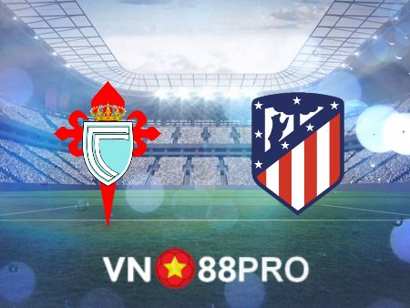 Soi tỷ lệ kèo nhà cái bóng đá: Celta Vigo vs Atl. Madrid – 22h15 – 12/02/2023